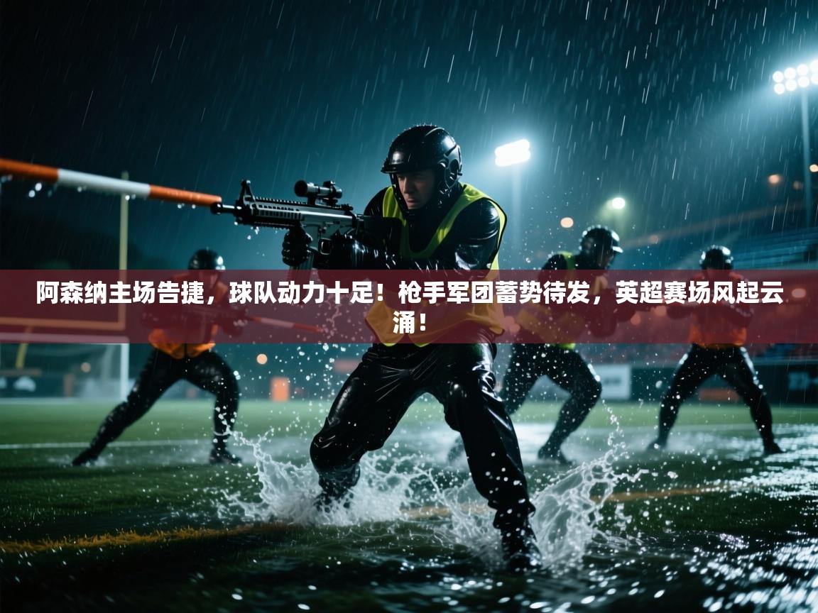 阿森纳主场告捷，球队动力十足！枪手军团蓄势待发，英超赛场风起云涌！  第1张