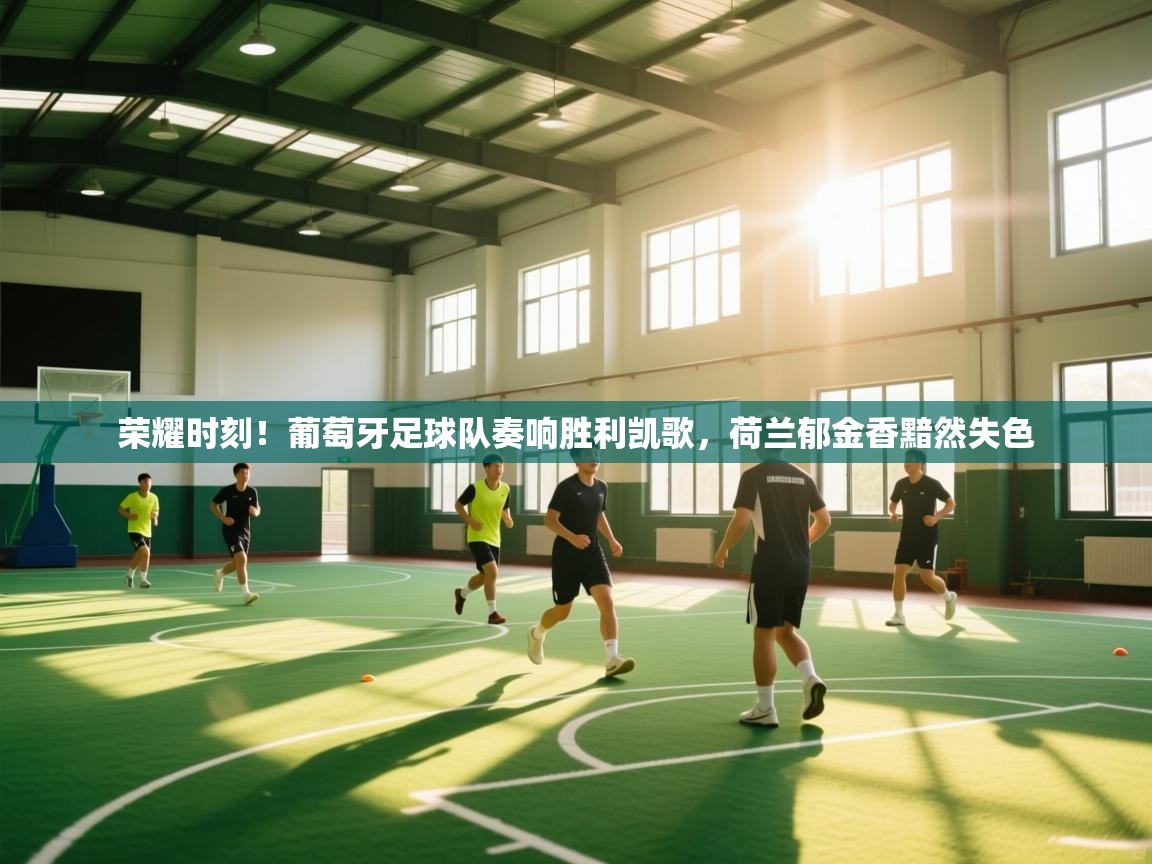 荣耀时刻！葡萄牙足球队奏响胜利凯歌，荷兰郁金香黯然失色  第1张