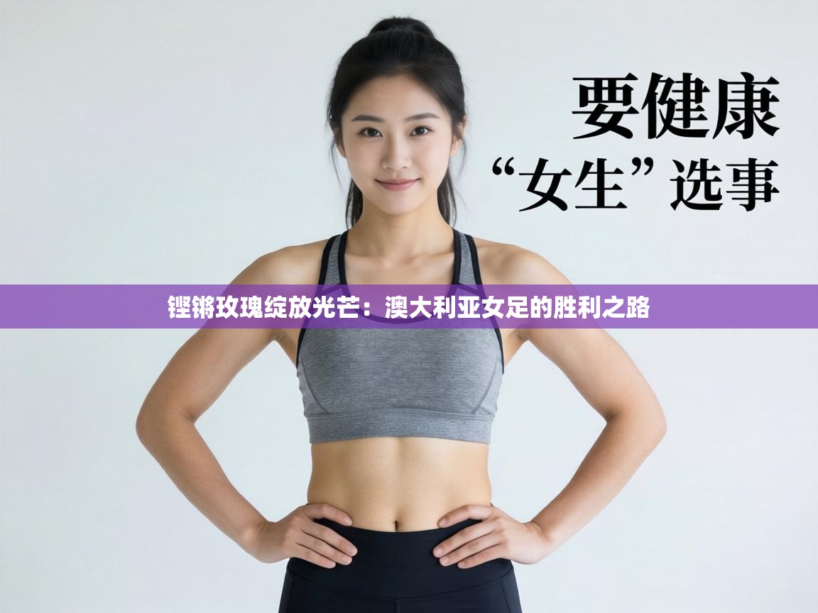 铿锵玫瑰绽放光芒:澳大利亚女足的胜利之路 第2张